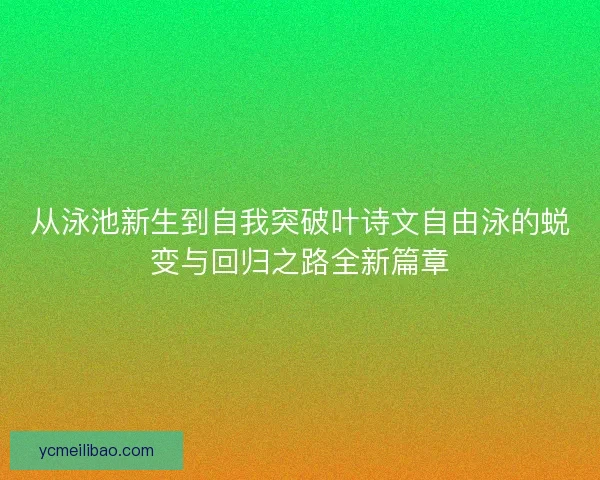 从泳池新生到自我突破叶诗文自由泳的蜕变与回归之路全新篇章 从泳池新生到自我突破叶诗文自由泳的蜕变与回归之路全新篇章