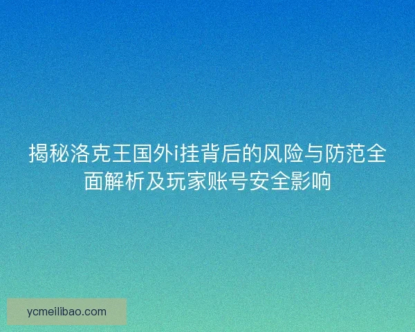 揭秘洛克王国外i挂背后的风险与防范全面解析及玩家账号安全影响