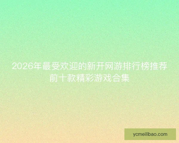 2026年最受欢迎的新开网游排行榜推荐前十款精彩游戏合集