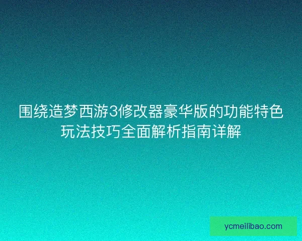 围绕造梦西游3修改器豪华版的功能特色玩法技巧全面解析指南详解