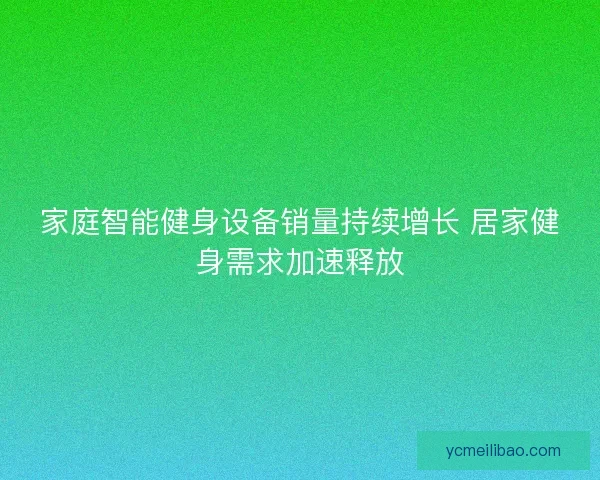 家庭智能健身设备销量持续增长 居家健身需求加速释放