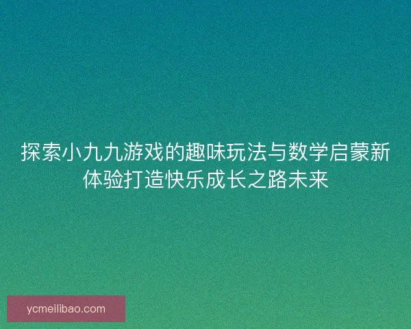 探索小九九游戏的趣味玩法与数学启蒙新体验打造快乐成长之路未来