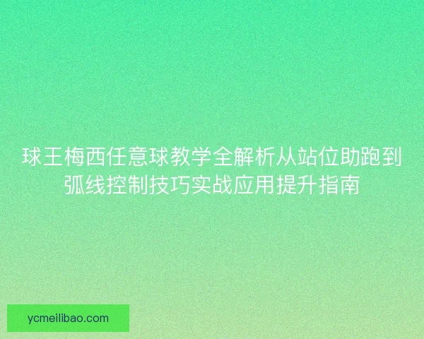 球王梅西任意球教学全解析从站位助跑到弧线控制技巧实战应用提升指南 球王梅西任意球教学全解析从站位助跑到弧线控制技巧实战应用提升指南