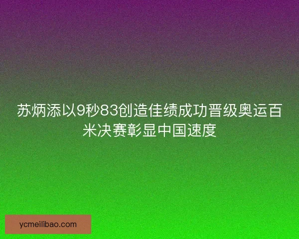 苏炳添以9秒83创造佳绩成功晋级奥运百米决赛彰显中国速度