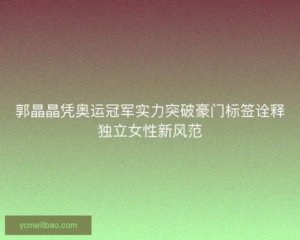 郭晶晶凭奥运冠军实力突破豪门标签诠释独立女性新风范