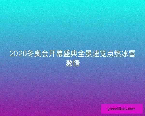2026冬奥会开幕盛典全景速览点燃冰雪激情 2026冬奥会开幕盛典全景速览点燃冰雪激情
