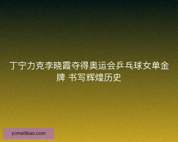 丁宁力克李晓霞夺得奥运会乒乓球女单金牌 书写辉煌历史 丁宁力克李晓霞夺得奥运会乒乓球女单金牌 书写辉煌历史