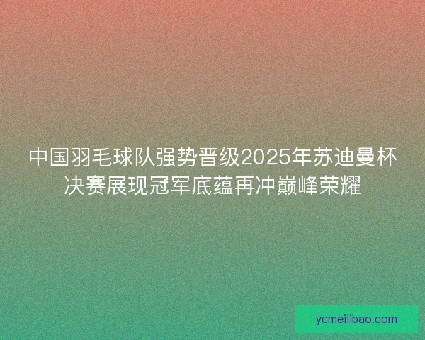 中国羽毛球队强势晋级2025年苏迪曼杯决赛展现冠军底蕴再冲巅峰荣耀 中国羽毛球队强势晋级2025年苏迪曼杯决赛展现冠军底蕴再冲巅峰荣耀