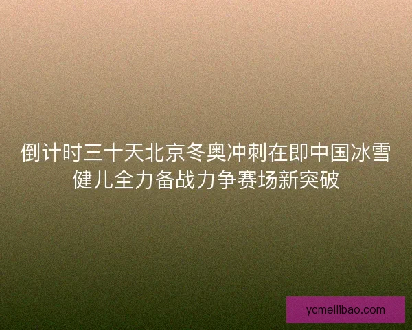 倒计时三十天北京冬奥冲刺在即中国冰雪健儿全力备战力争赛场新突破 倒计时三十天北京冬奥冲刺在即中国冰雪健儿全力备战力争赛场新突破