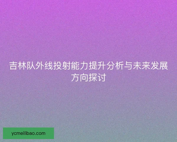 吉林队外线投射能力提升分析与未来发展方向探讨
