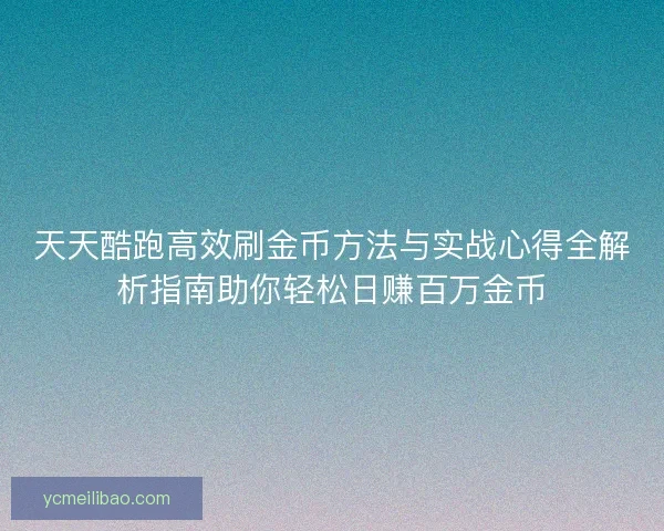 天天酷跑高效刷金币方法与实战心得全解析指南助你轻松日赚百万金币