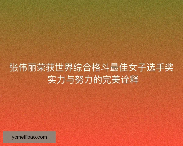 张伟丽荣获世界综合格斗最佳女子选手奖 实力与努力的完美诠释 张伟丽荣获世界综合格斗最佳女子选手奖 实力与努力的完美诠释