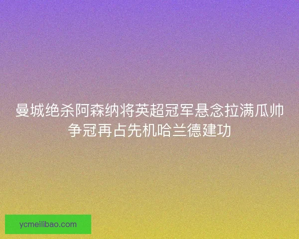 曼城绝杀阿森纳将英超冠军悬念拉满瓜帅争冠再占先机哈兰德建功 曼城绝杀阿森纳将英超冠军悬念拉满瓜帅争冠再占先机哈兰德建功