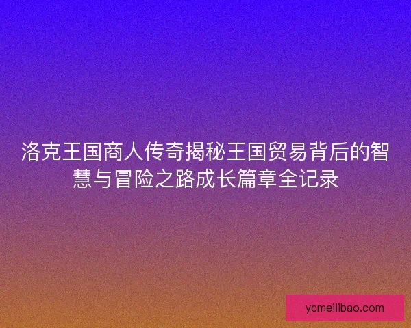 洛克王国商人传奇揭秘王国贸易背后的智慧与冒险之路成长篇章全记录