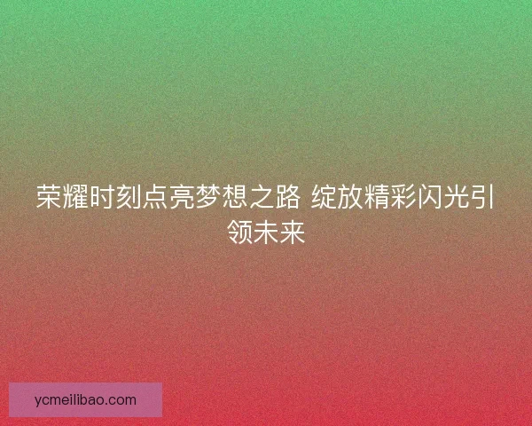 荣耀时刻点亮梦想之路 绽放精彩闪光引领未来