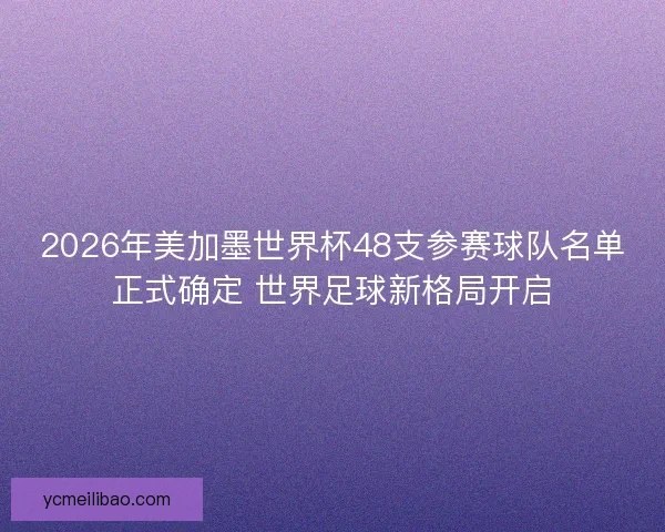 2026年美加墨世界杯48支参赛球队名单正式确定 世界足球新格局开启 2026年美加墨世界杯48支参赛球队名单正式确定 世界足球新格局开启