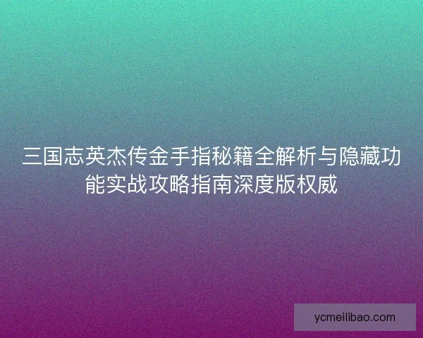 三国志英杰传金手指秘籍全解析与隐藏功能实战攻略指南深度版权威 三国志英杰传金手指秘籍全解析与隐藏功能实战攻略指南深度版权威