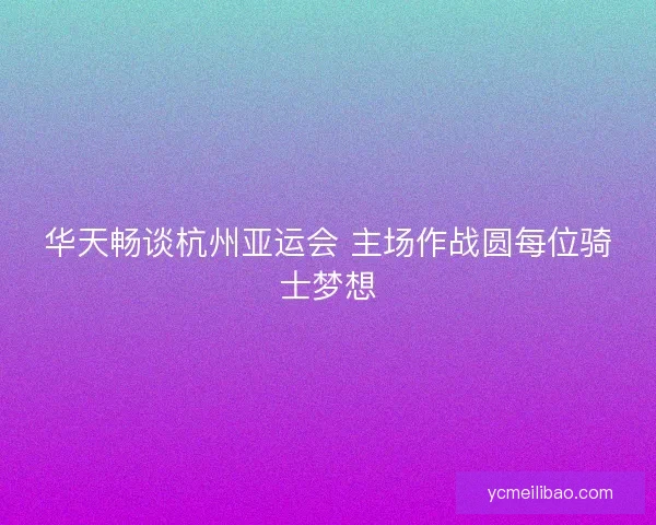华天畅谈杭州亚运会 主场作战圆每位骑士梦想 华天畅谈杭州亚运会 主场作战圆每位骑士梦想