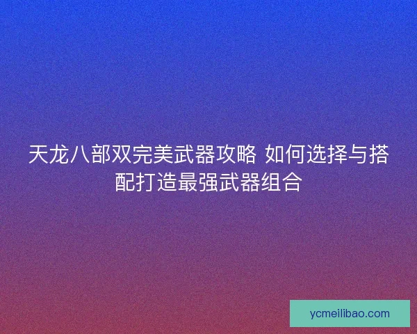 天龙八部双完美武器攻略 如何选择与搭配打造最强武器组合 天龙八部双完美武器攻略 如何选择与搭配打造最强武器组合