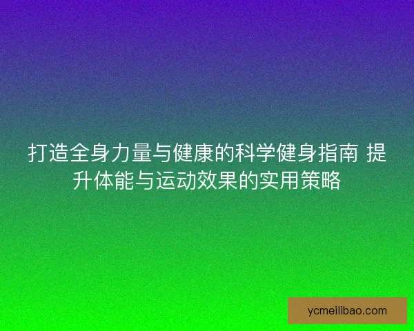 打造全身力量与健康的科学健身指南 提升体能与运动效果的实用策略 打造全身力量与健康的科学健身指南 提升体能与运动效果的实用策略