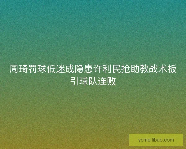 周琦罚球低迷成隐患许利民抢助教战术板引球队连败 周琦罚球低迷成隐患许利民抢助教战术板引球队连败