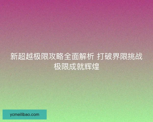 新超越极限攻略全面解析 打破界限挑战极限成就辉煌 新超越极限攻略全面解析 打破界限挑战极限成就辉煌