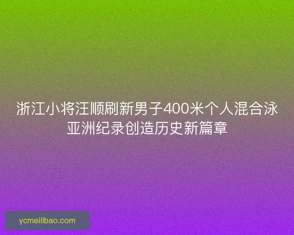 浙江小将汪顺刷新男子400米个人混合泳亚洲纪录创造历史新篇章 浙江小将汪顺刷新男子400米个人混合泳亚洲纪录创造历史新篇章