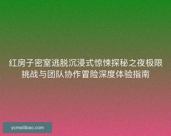 红房子密室逃脱沉浸式惊悚探秘之夜极限挑战与团队协作冒险深度体验指南 红房子密室逃脱沉浸式惊悚探秘之夜极限挑战与团队协作冒险深度体验指南