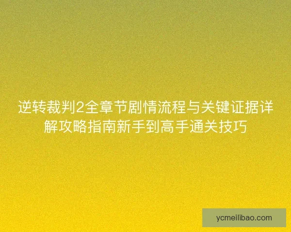 逆转裁判2全章节剧情流程与关键证据详解攻略指南新手到高手通关技巧