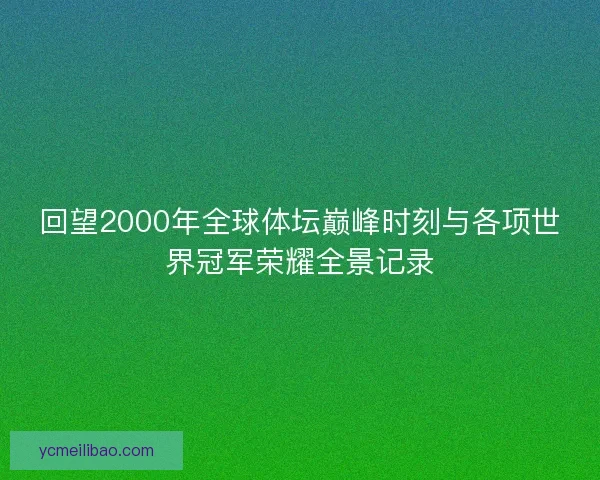 回望2000年全球体坛巅峰时刻与各项世界冠军荣耀全景记录