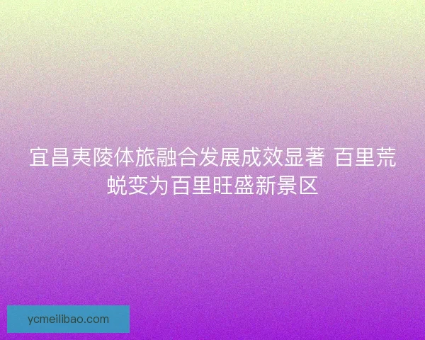 宜昌夷陵体旅融合发展成效显著 百里荒蜕变为百里旺盛新景区