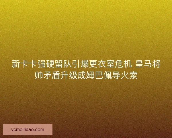 新卡卡强硬留队引爆更衣室危机 皇马将帅矛盾升级成姆巴佩导火索 新卡卡强硬留队引爆更衣室危机 皇马将帅矛盾升级成姆巴佩导火索