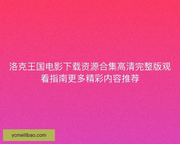 洛克王国电影下载资源合集高清完整版观看指南更多精彩内容推荐 洛克王国电影下载资源合集高清完整版观看指南更多精彩内容推荐