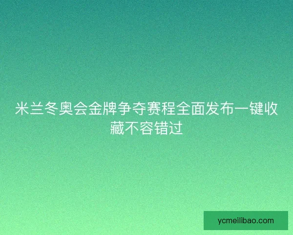 米兰冬奥会金牌争夺赛程全面发布一键收藏不容错过