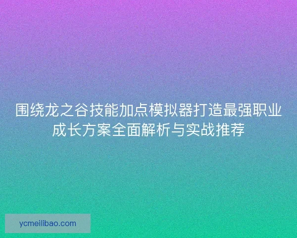 围绕龙之谷技能加点模拟器打造最强职业成长方案全面解析与实战推荐 围绕龙之谷技能加点模拟器打造最强职业成长方案全面解析与实战推荐