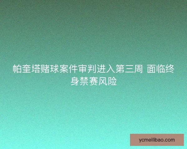 帕奎塔赌球案件审判进入第三周 面临终身禁赛风险 帕奎塔赌球案件审判进入第三周 面临终身禁赛风险