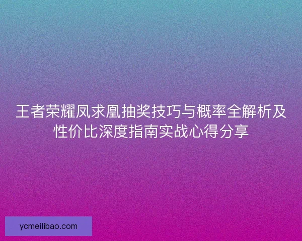 王者荣耀凤求凰抽奖技巧与概率全解析及性价比深度指南实战心得分享