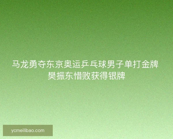 马龙勇夺东京奥运乒乓球男子单打金牌 樊振东惜败获得银牌 马龙勇夺东京奥运乒乓球男子单打金牌 樊振东惜败获得银牌